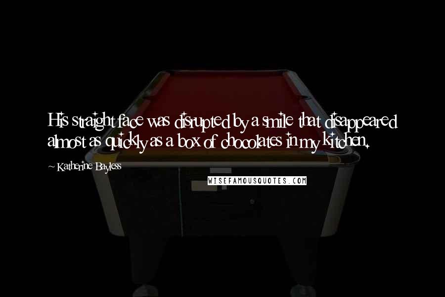 Katherine Bayless Quotes: His straight face was disrupted by a smile that disappeared almost as quickly as a box of chocolates in my kitchen.