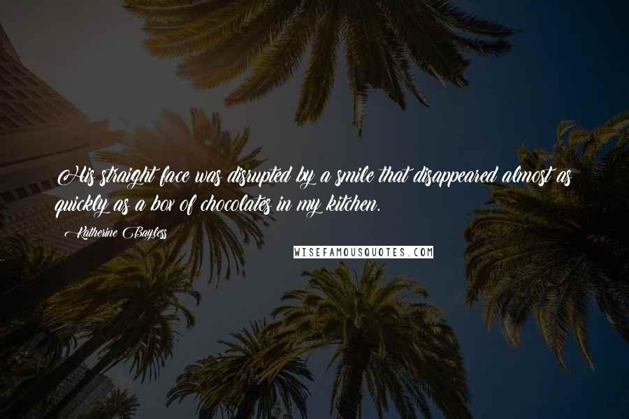 Katherine Bayless Quotes: His straight face was disrupted by a smile that disappeared almost as quickly as a box of chocolates in my kitchen.