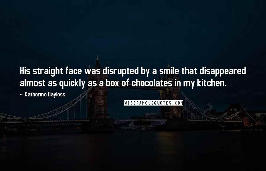 Katherine Bayless Quotes: His straight face was disrupted by a smile that disappeared almost as quickly as a box of chocolates in my kitchen.