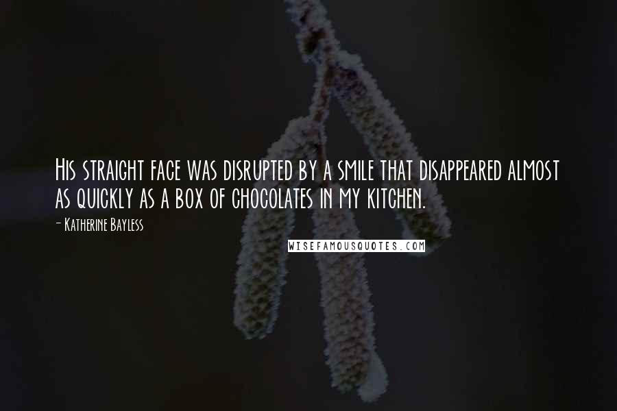 Katherine Bayless Quotes: His straight face was disrupted by a smile that disappeared almost as quickly as a box of chocolates in my kitchen.