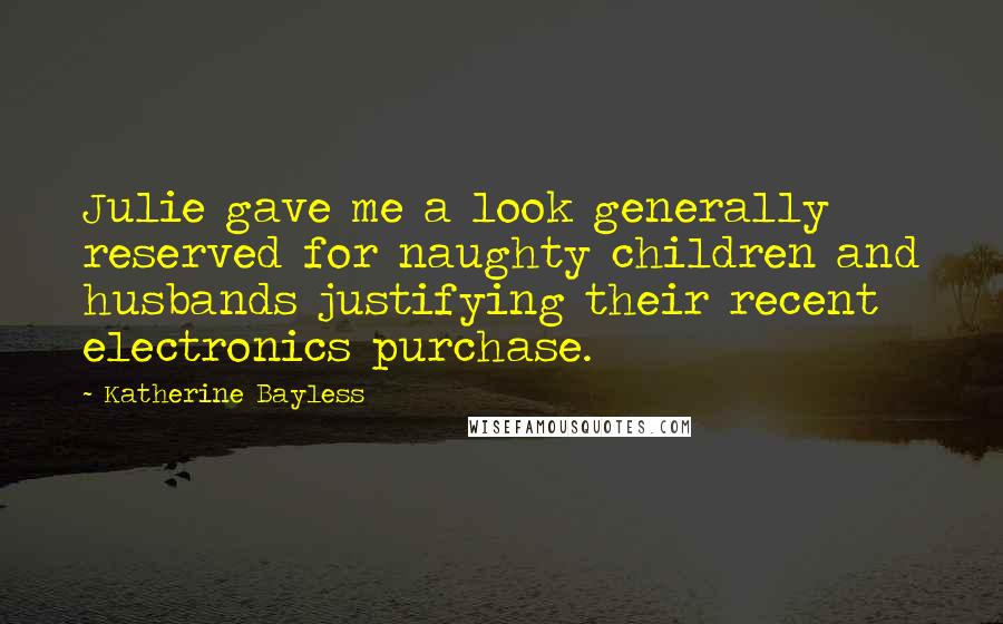 Katherine Bayless Quotes: Julie gave me a look generally reserved for naughty children and husbands justifying their recent electronics purchase.