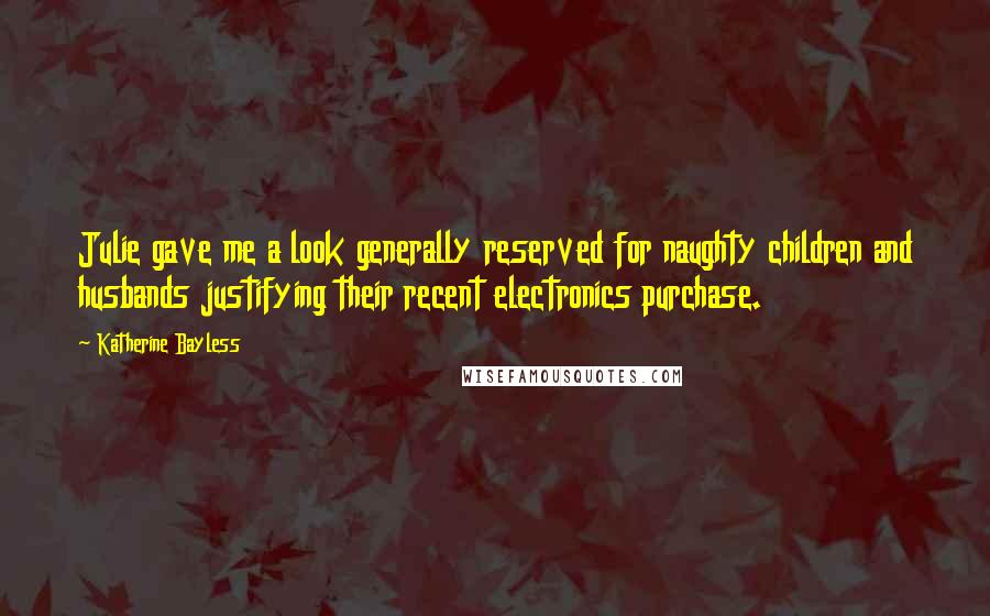 Katherine Bayless Quotes: Julie gave me a look generally reserved for naughty children and husbands justifying their recent electronics purchase.