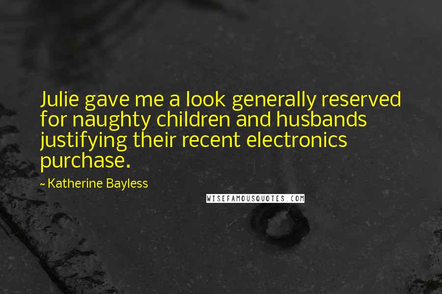 Katherine Bayless Quotes: Julie gave me a look generally reserved for naughty children and husbands justifying their recent electronics purchase.