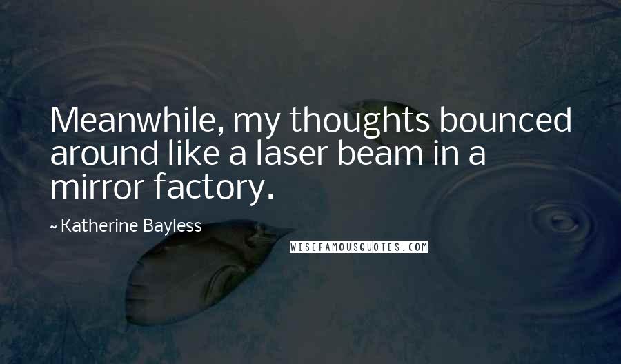 Katherine Bayless Quotes: Meanwhile, my thoughts bounced around like a laser beam in a mirror factory.