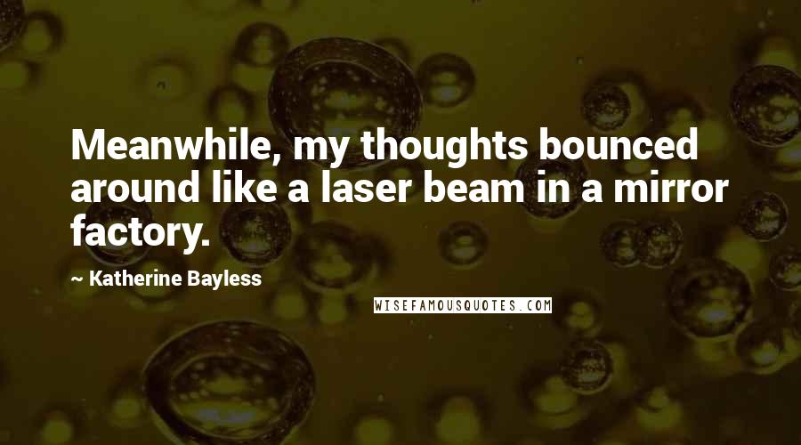 Katherine Bayless Quotes: Meanwhile, my thoughts bounced around like a laser beam in a mirror factory.