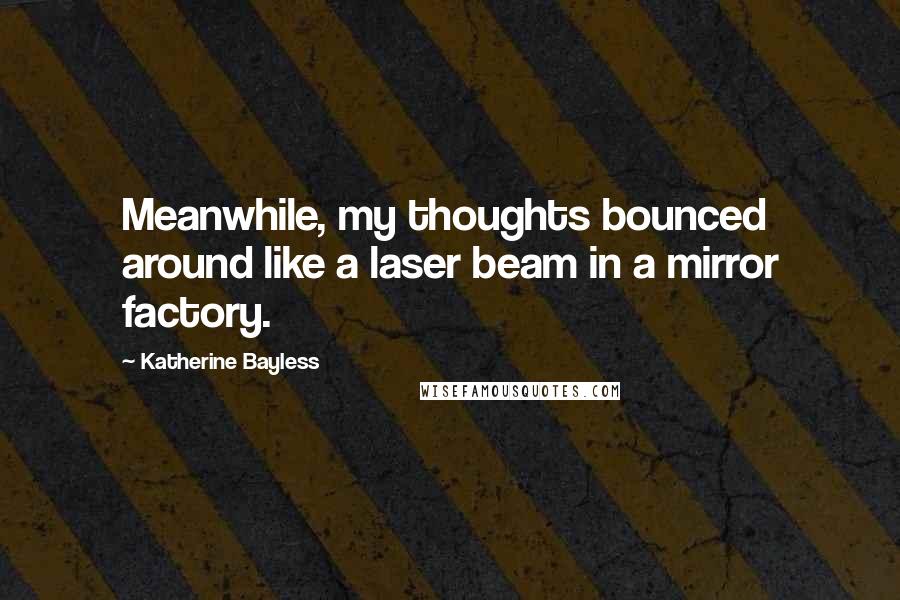 Katherine Bayless Quotes: Meanwhile, my thoughts bounced around like a laser beam in a mirror factory.