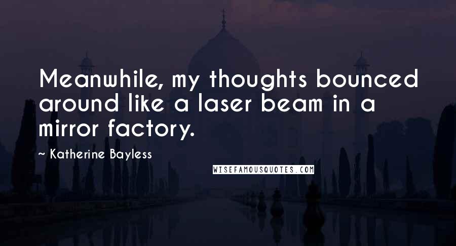 Katherine Bayless Quotes: Meanwhile, my thoughts bounced around like a laser beam in a mirror factory.