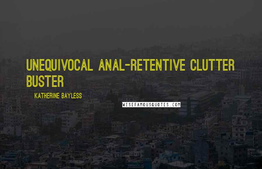 Katherine Bayless Quotes: unequivocal anal-retentive clutter buster