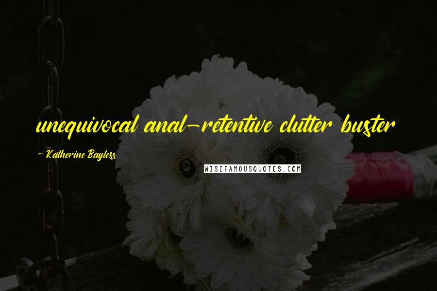 Katherine Bayless Quotes: unequivocal anal-retentive clutter buster