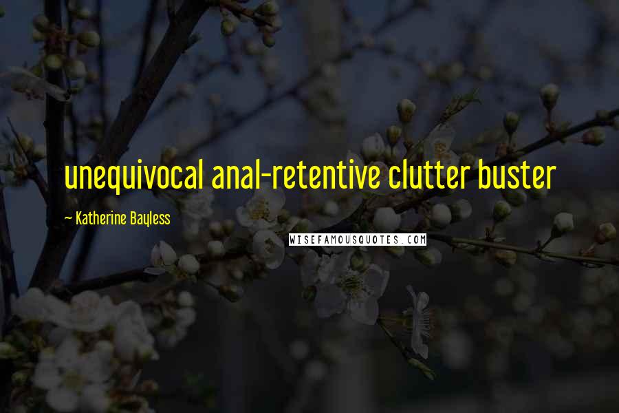 Katherine Bayless Quotes: unequivocal anal-retentive clutter buster