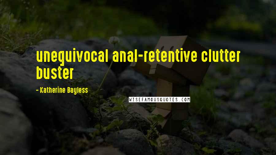 Katherine Bayless Quotes: unequivocal anal-retentive clutter buster