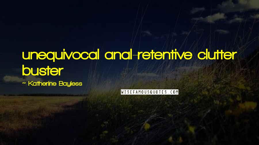 Katherine Bayless Quotes: unequivocal anal-retentive clutter buster