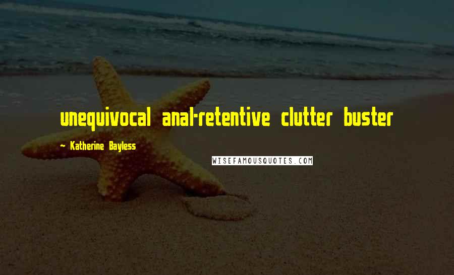 Katherine Bayless Quotes: unequivocal anal-retentive clutter buster