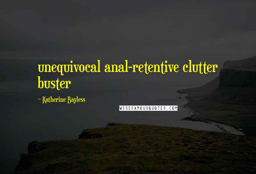 Katherine Bayless Quotes: unequivocal anal-retentive clutter buster