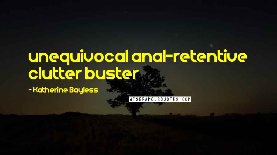 Katherine Bayless Quotes: unequivocal anal-retentive clutter buster