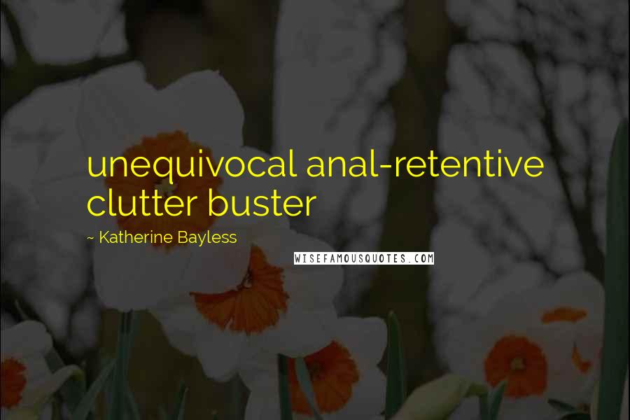 Katherine Bayless Quotes: unequivocal anal-retentive clutter buster