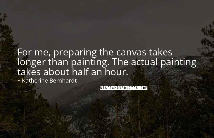 Katherine Bernhardt Quotes: For me, preparing the canvas takes longer than painting. The actual painting takes about half an hour.