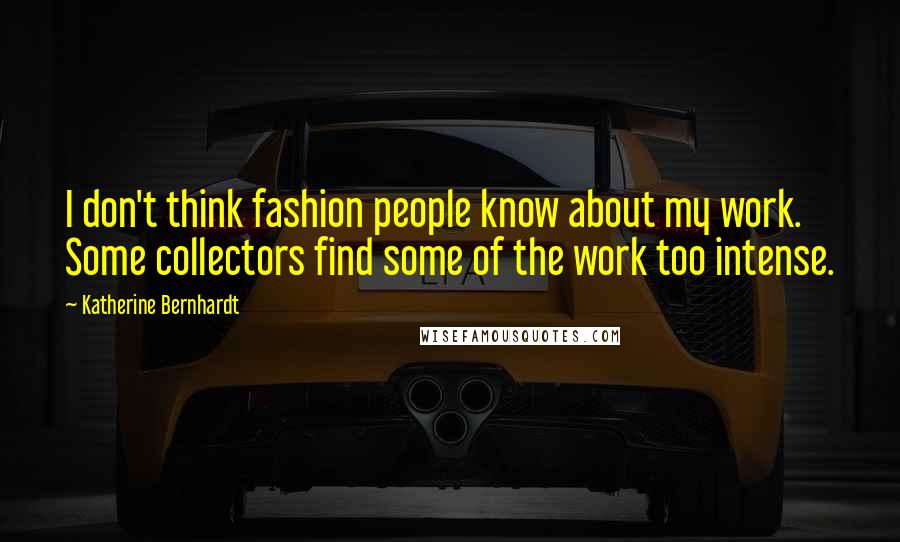 Katherine Bernhardt Quotes: I don't think fashion people know about my work. Some collectors find some of the work too intense.