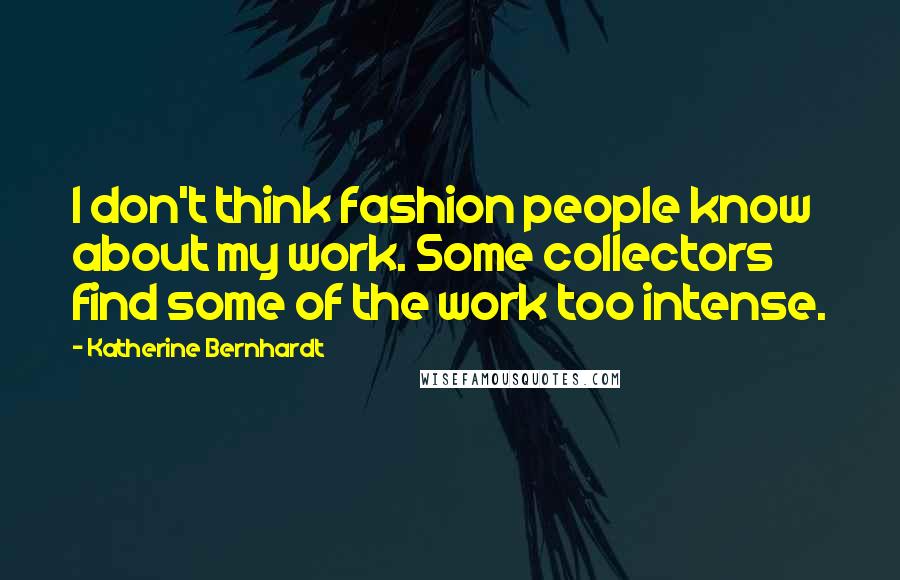 Katherine Bernhardt Quotes: I don't think fashion people know about my work. Some collectors find some of the work too intense.