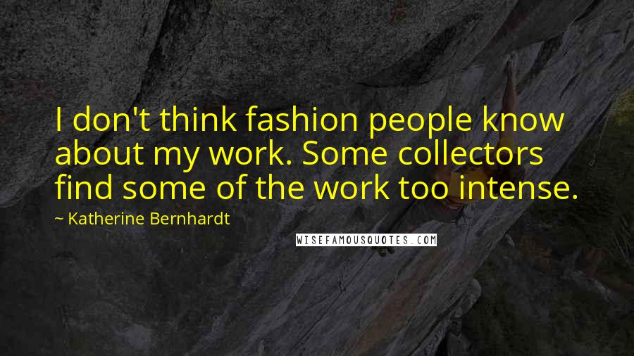 Katherine Bernhardt Quotes: I don't think fashion people know about my work. Some collectors find some of the work too intense.