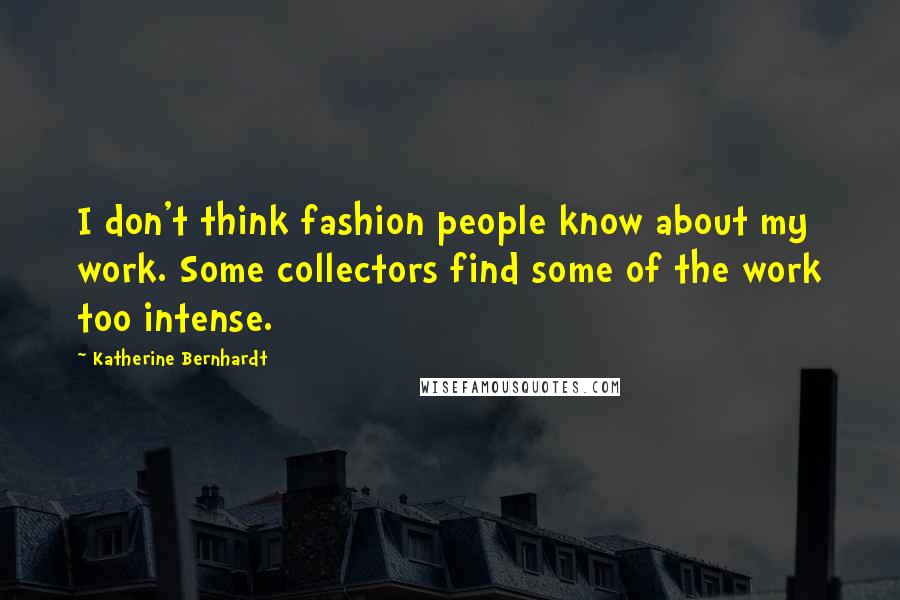 Katherine Bernhardt Quotes: I don't think fashion people know about my work. Some collectors find some of the work too intense.