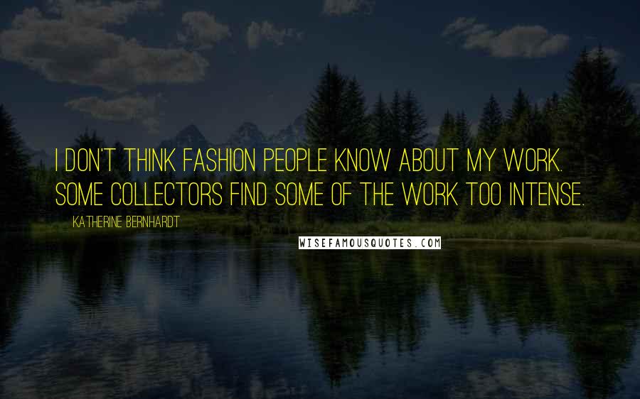 Katherine Bernhardt Quotes: I don't think fashion people know about my work. Some collectors find some of the work too intense.