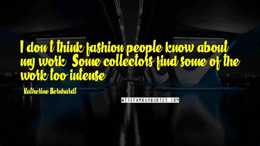 Katherine Bernhardt Quotes: I don't think fashion people know about my work. Some collectors find some of the work too intense.