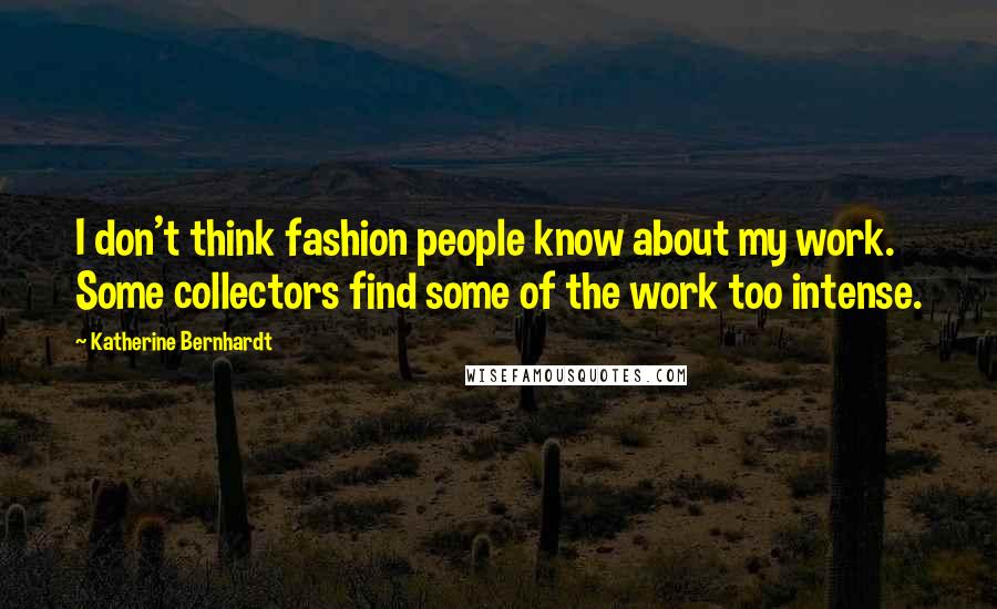 Katherine Bernhardt Quotes: I don't think fashion people know about my work. Some collectors find some of the work too intense.