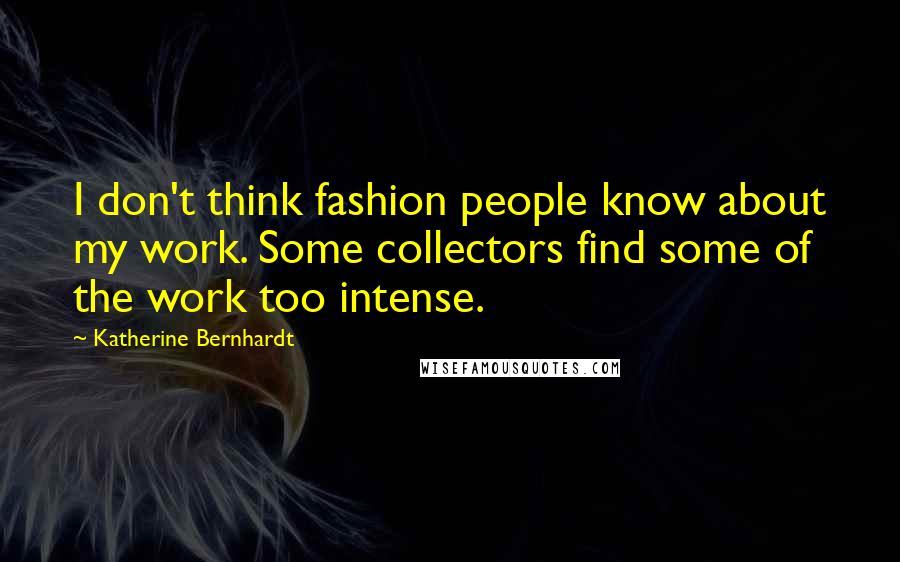 Katherine Bernhardt Quotes: I don't think fashion people know about my work. Some collectors find some of the work too intense.