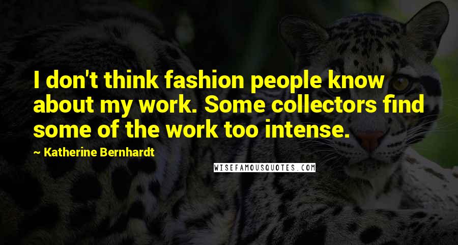 Katherine Bernhardt Quotes: I don't think fashion people know about my work. Some collectors find some of the work too intense.