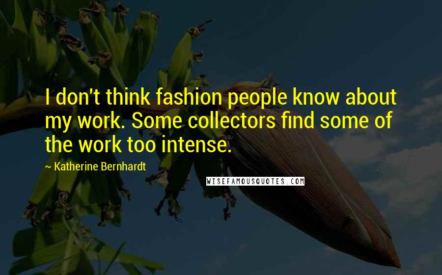 Katherine Bernhardt Quotes: I don't think fashion people know about my work. Some collectors find some of the work too intense.