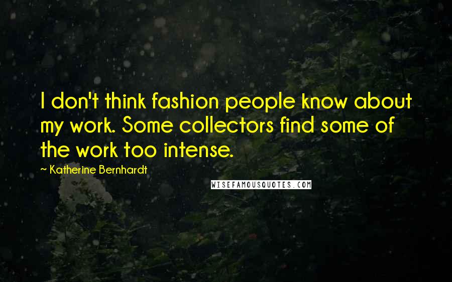 Katherine Bernhardt Quotes: I don't think fashion people know about my work. Some collectors find some of the work too intense.