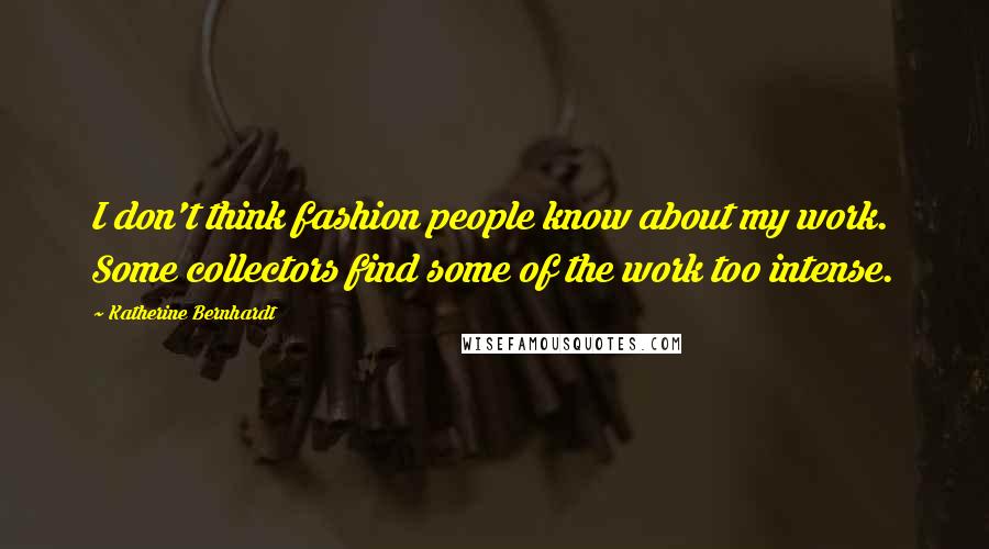 Katherine Bernhardt Quotes: I don't think fashion people know about my work. Some collectors find some of the work too intense.