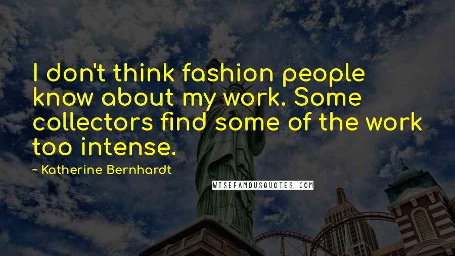 Katherine Bernhardt Quotes: I don't think fashion people know about my work. Some collectors find some of the work too intense.