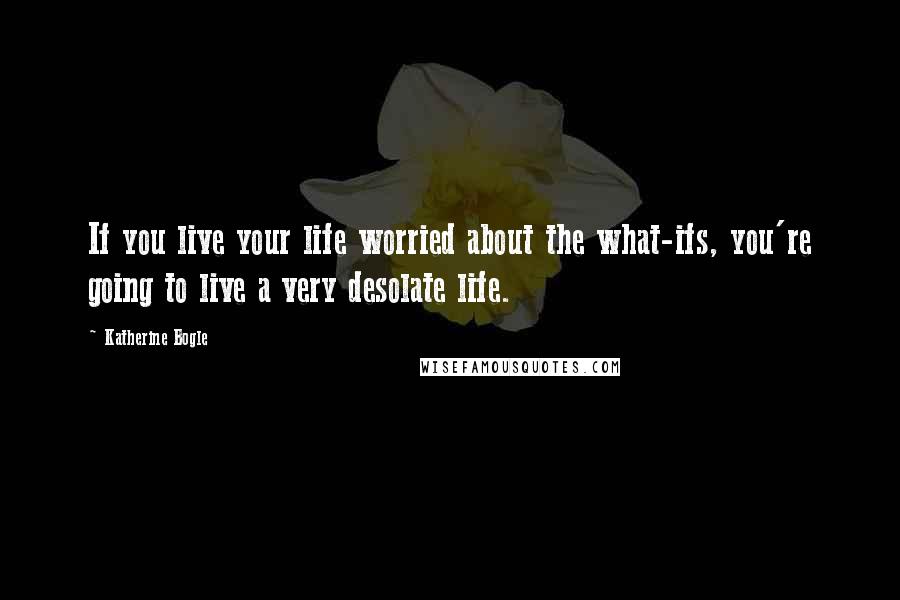 Katherine Bogle Quotes: If you live your life worried about the what-ifs, you're going to live a very desolate life.