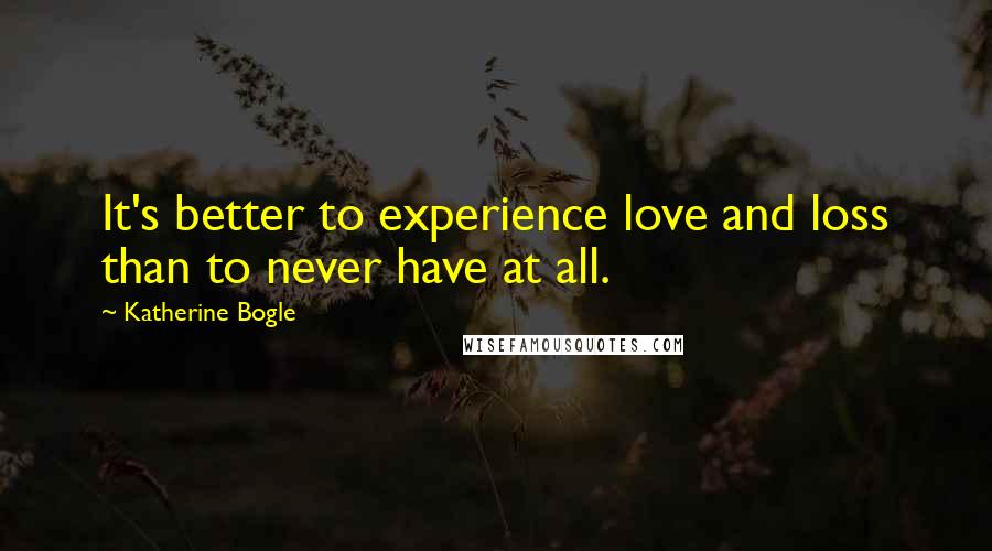 Katherine Bogle Quotes: It's better to experience love and loss than to never have at all.