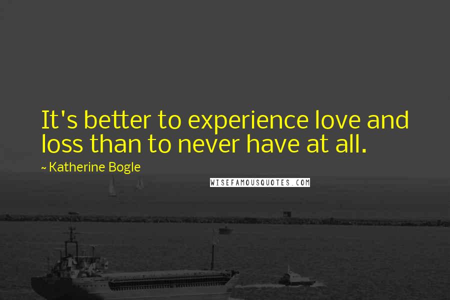 Katherine Bogle Quotes: It's better to experience love and loss than to never have at all.