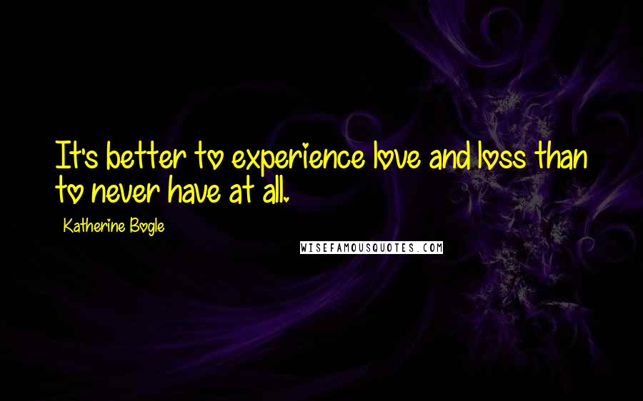 Katherine Bogle Quotes: It's better to experience love and loss than to never have at all.