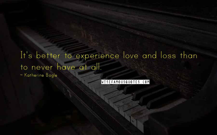 Katherine Bogle Quotes: It's better to experience love and loss than to never have at all.