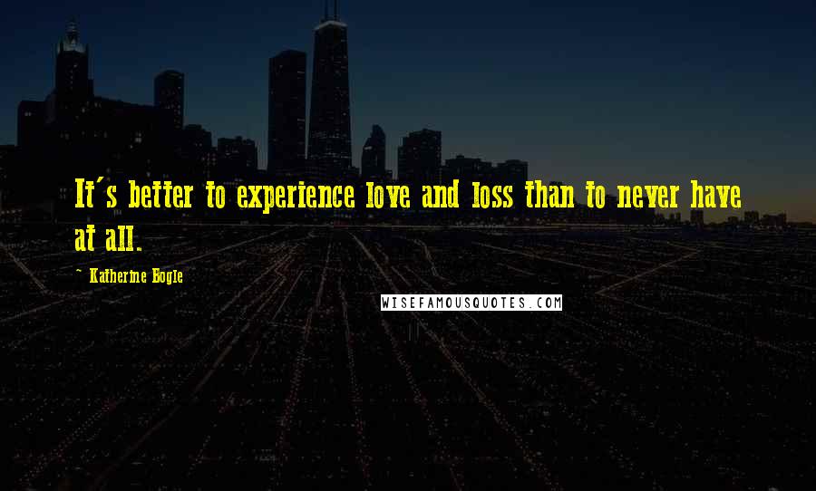 Katherine Bogle Quotes: It's better to experience love and loss than to never have at all.