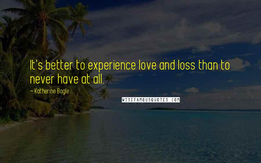 Katherine Bogle Quotes: It's better to experience love and loss than to never have at all.