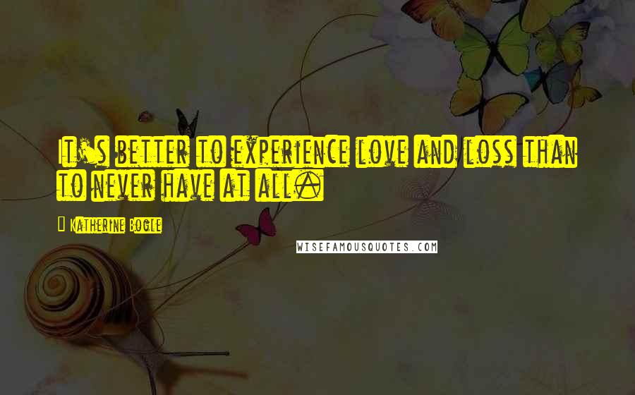 Katherine Bogle Quotes: It's better to experience love and loss than to never have at all.