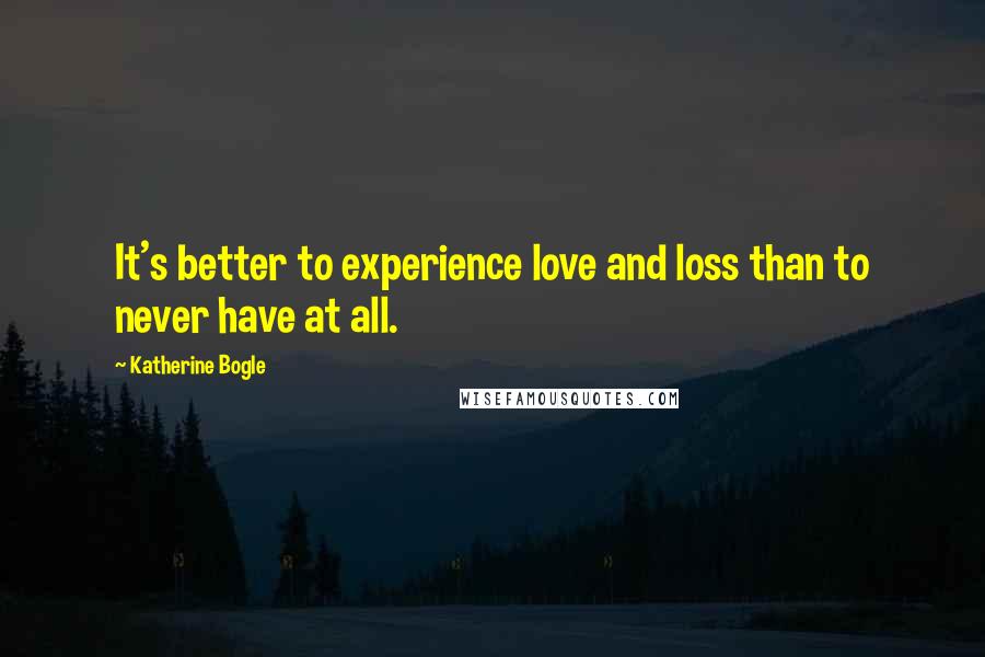 Katherine Bogle Quotes: It's better to experience love and loss than to never have at all.