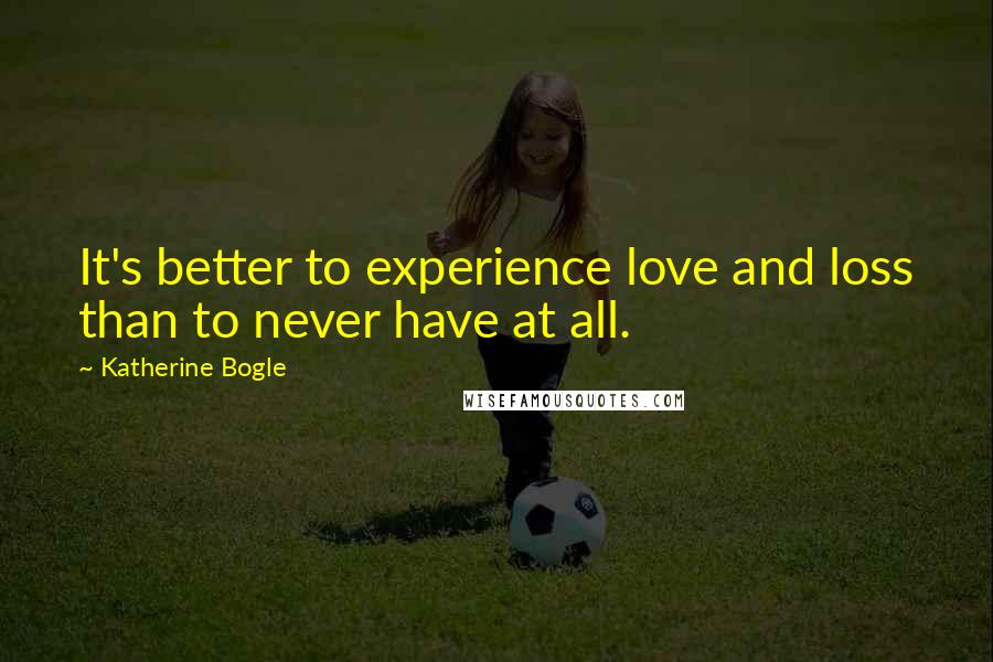 Katherine Bogle Quotes: It's better to experience love and loss than to never have at all.