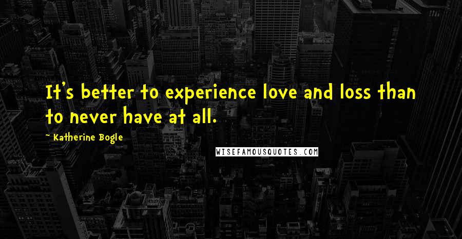 Katherine Bogle Quotes: It's better to experience love and loss than to never have at all.