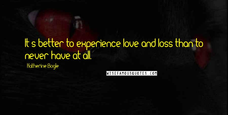 Katherine Bogle Quotes: It's better to experience love and loss than to never have at all.