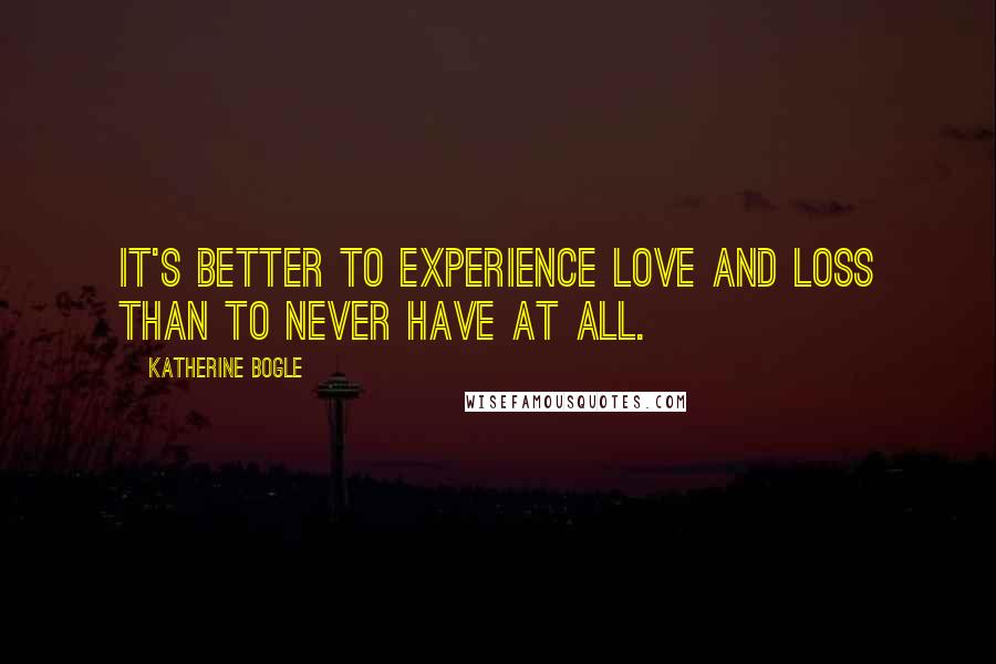 Katherine Bogle Quotes: It's better to experience love and loss than to never have at all.