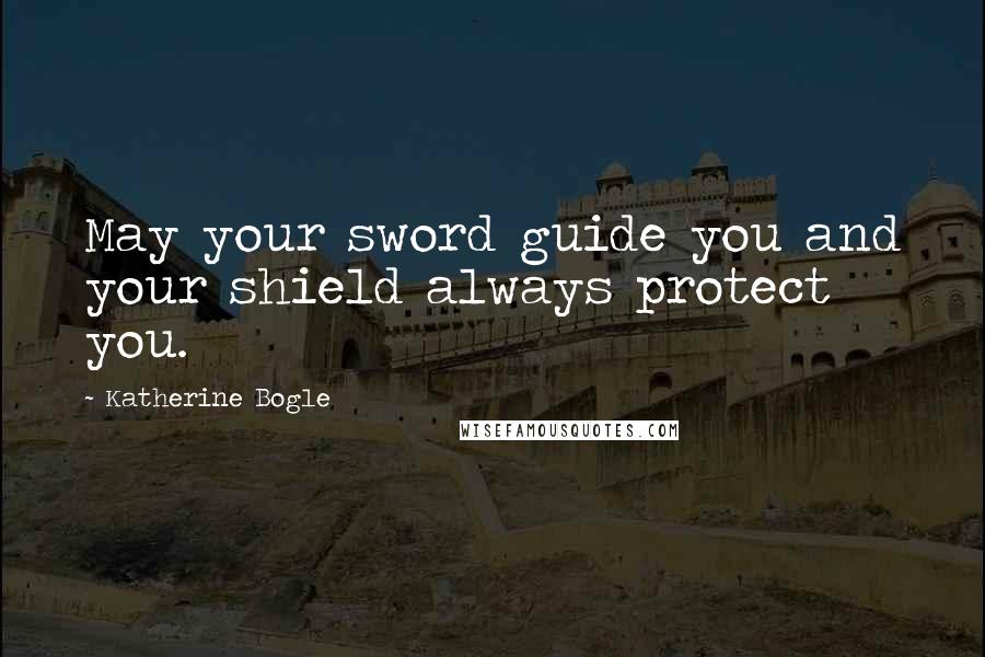 Katherine Bogle Quotes: May your sword guide you and your shield always protect you.
