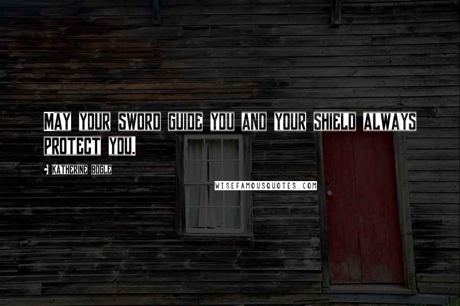 Katherine Bogle Quotes: May your sword guide you and your shield always protect you.