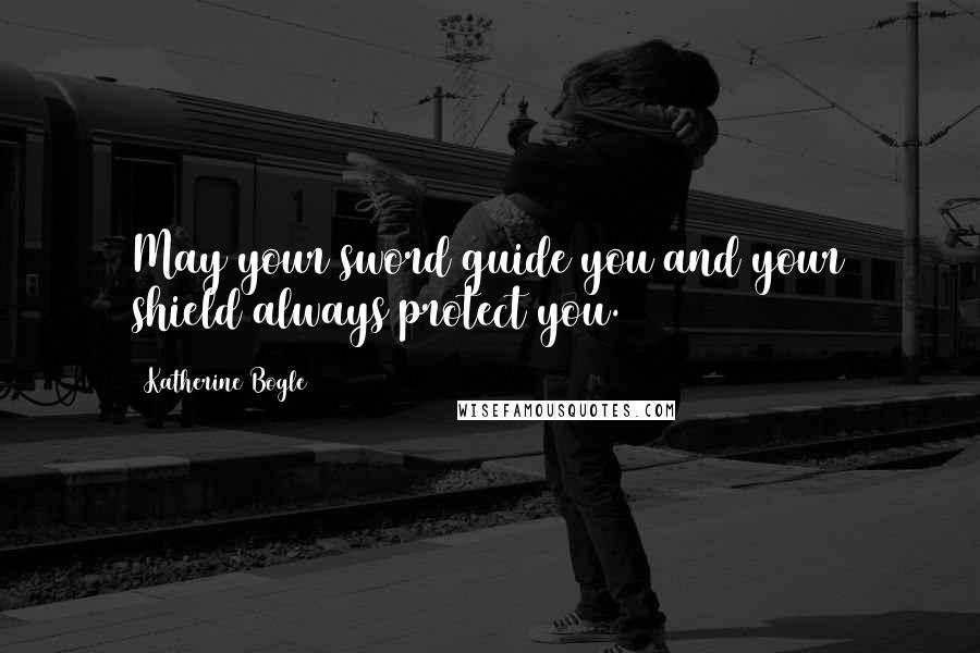 Katherine Bogle Quotes: May your sword guide you and your shield always protect you.